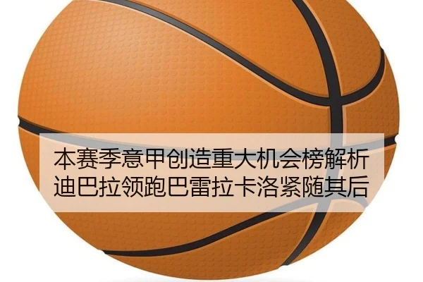 本赛季意甲创造重大机会榜解析 迪巴拉领跑巴雷拉卡洛紧随其后